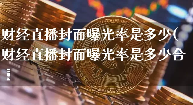 财经直播封面曝光率是多少(财经直播封面曝光率是多少合逿_https://www.erdeww.com_期货_第1张
