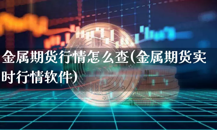 金属期货行情怎么查(金属期货实时行情软件)_https://www.erdeww.com_期货资讯_第1张