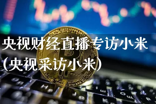 央视财经直播专访小米(央视采访小米)_https://www.erdeww.com_期货走势_第1张