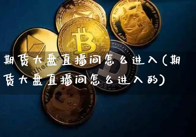 期货大盘直播间怎么进入(期货大盘直播间怎么进入的)_https://www.erdeww.com_期货行情_第1张