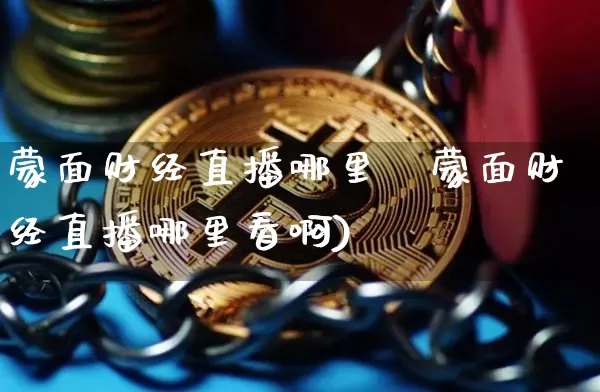 蒙面财经直播哪里眿蒙面财经直播哪里看啊)_https://www.erdeww.com_期货_第1张