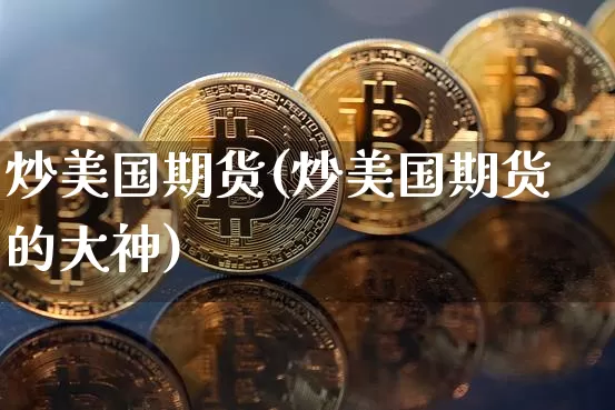 炒美国期货(炒美国期货的大神)_https://www.erdeww.com_期货知识_第1张