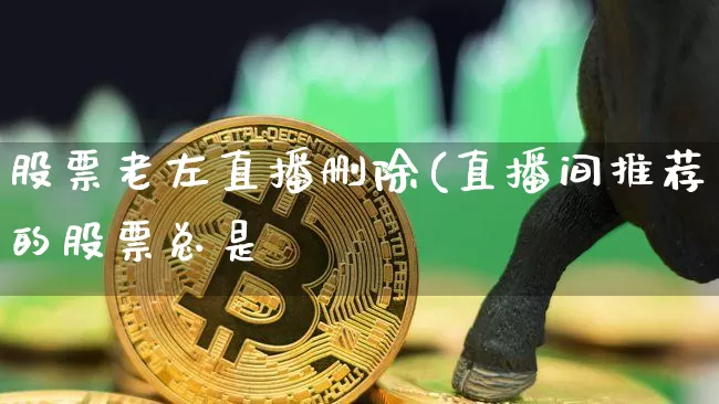 股票老左直播删除(直播间推荐的股票总是跿_https://www.erdeww.com_期货行情_第1张