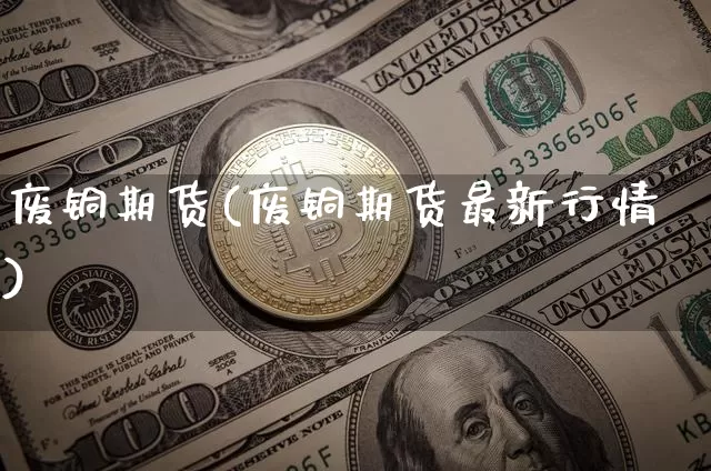 废铜期货(废铜期货最新行情)_https://www.erdeww.com_期货知识_第1张