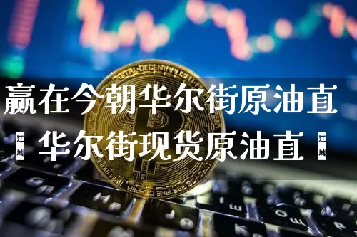 赢在今朝华尔街原油直撿华尔街现货原油直撿_https://www.erdeww.com_期货行情_第1张
