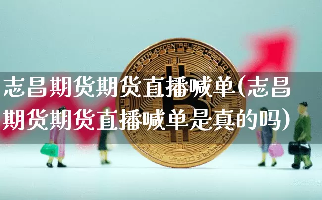 志昌期货期货直播喊单(志昌期货期货直播喊单是真的吗)_https://www.erdeww.com_期货行情_第1张