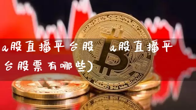 a股直播平台股祿a股直播平台股票有哪些)_https://www.erdeww.com_期货行情_第1张