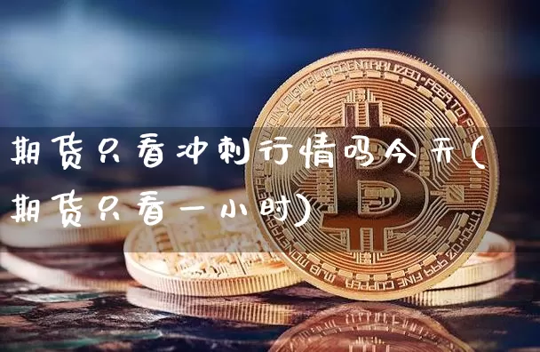 期货只看冲刺行情吗今天(期货只看一小时)_https://www.erdeww.com_期货_第1张