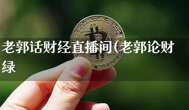 老郭话财经直播间(老郭论财绿_https://www.erdeww.com_期货资讯_第1张