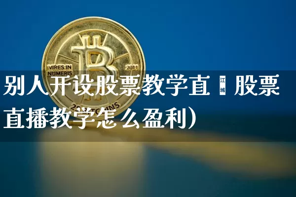 别人开设股票教学直撿股票直播教学怎么盈利)_https://www.erdeww.com_期货走势_第1张