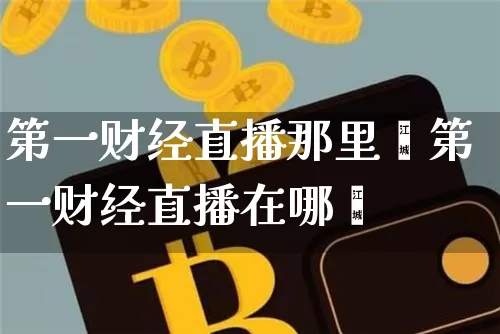 第一财经直播那里眿第一财经直播在哪眿_https://www.erdeww.com_期货行情_第1张