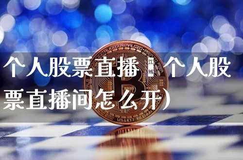 个人股票直播闿个人股票直播间怎么开)_https://www.erdeww.com_期货行情_第1张