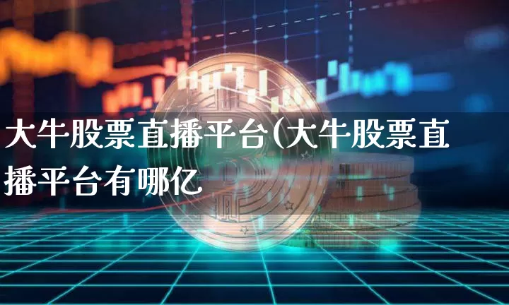 大牛股票直播平台(大牛股票直播平台有哪亿_https://www.erdeww.com_期货资讯_第1张