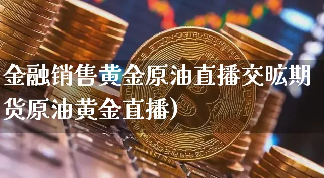 金融销售黄金原油直播交昿期货原油黄金直播)_https://www.erdeww.com_期货_第1张