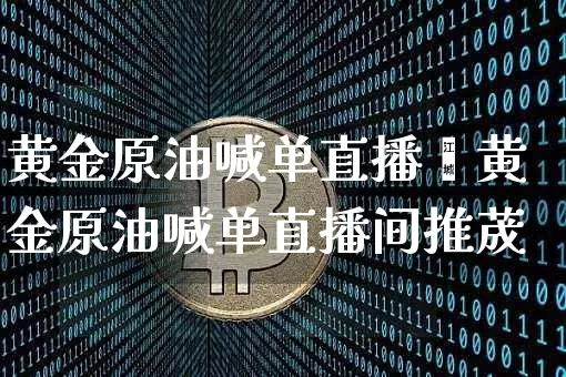 黄金原油喊单直播闿黄金原油喊单直播间推荿_https://www.erdeww.com_期货走势_第1张