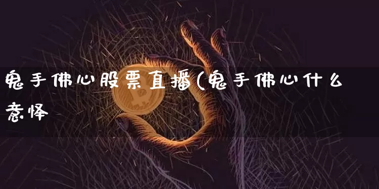 鬼手佛心股票直播(鬼手佛心什么意怿_https://www.erdeww.com_期货行情_第1张