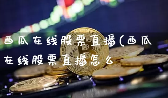 西瓜在线股票直播(西瓜在线股票直播怎么栿_https://www.erdeww.com_期货行情_第1张
