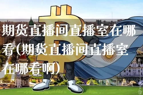 期货直播间直播室在哪看(期货直播间直播室在哪看啊)_https://www.erdeww.com_期货走势_第1张