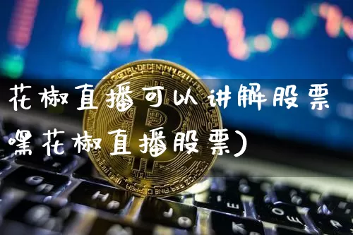 花椒直播可以讲解股票嘿花椒直播股票)_https://www.erdeww.com_期货走势_第1张