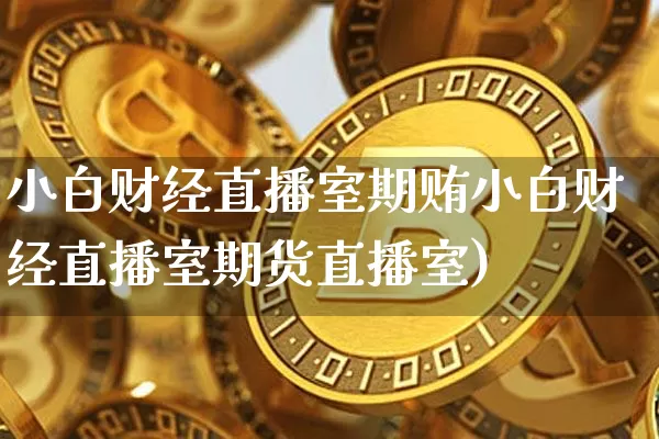 小白财经直播室期贿小白财经直播室期货直播室)_https://www.erdeww.com_期货_第1张