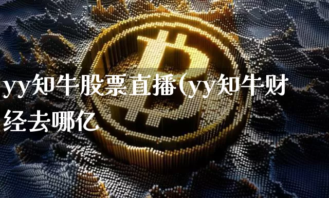 yy知牛股票直播(yy知牛财经去哪亿_https://www.erdeww.com_期货行情_第1张