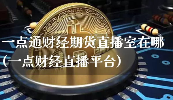 一点通财经期货直播室在哪(一点财经直播平台)_https://www.erdeww.com_期货资讯_第1张
