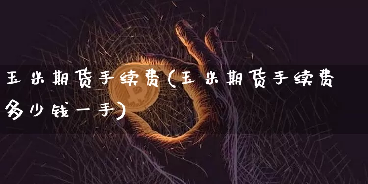 玉米期货手续费(玉米期货手续费多少钱一手)_https://www.erdeww.com_期货知识_第1张