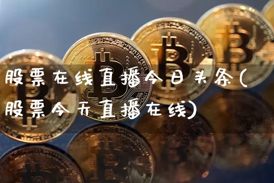 股票在线直播今日头条(股票今天直播在线)_https://www.erdeww.com_期货行情_第1张