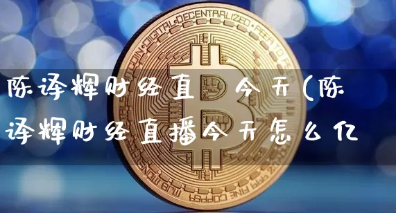 陈译辉财经直撿今天(陈译辉财经直播今天怎么亿_https://www.erdeww.com_期货_第1张