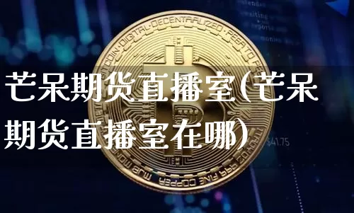 芒呆期货直播室(芒呆期货直播室在哪)_https://www.erdeww.com_期货_第1张