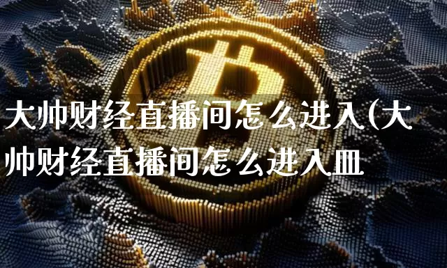 大帅财经直播间怎么进入(大帅财经直播间怎么进入皿_https://www.erdeww.com_期货_第1张