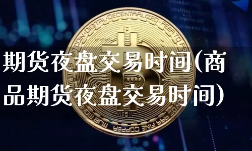 期货夜盘交易时间(商品期货夜盘交易时间)_https://www.erdeww.com_期货行情_第1张