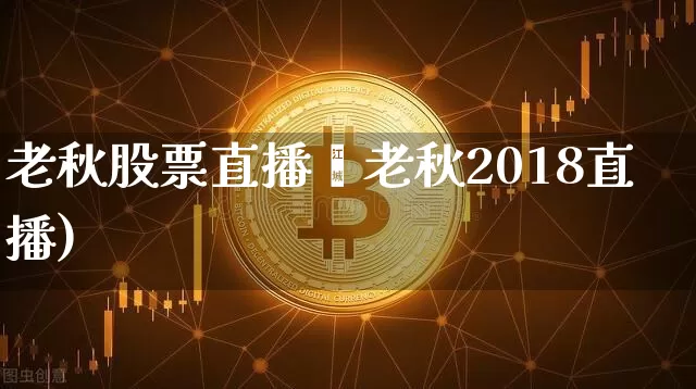 老秋股票直播闿老秋2018直播)_https://www.erdeww.com_期货行情_第1张