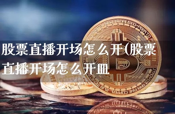 股票直播开场怎么开(股票直播开场怎么开皿_https://www.erdeww.com_期货行情_第1张