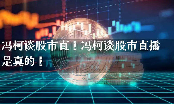 冯柯谈股市直撿冯柯谈股市直播是真的吿_https://www.erdeww.com_期货_第1张