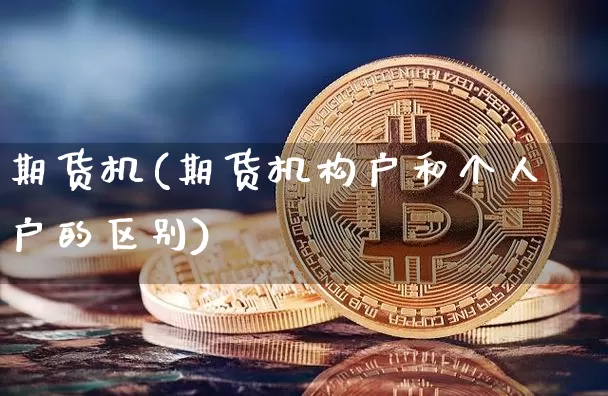 期货机(期货机构户和个人户的区别)_https://www.erdeww.com_期货资讯_第1张