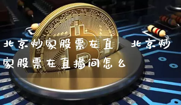 北京炒家股票在直撿北京炒家股票在直播间怎么栿_https://www.erdeww.com_期货行情_第1张