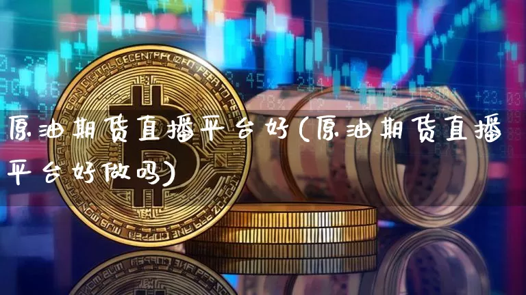 原油期货直播平台好(原油期货直播平台好做吗)_https://www.erdeww.com_期货走势_第1张