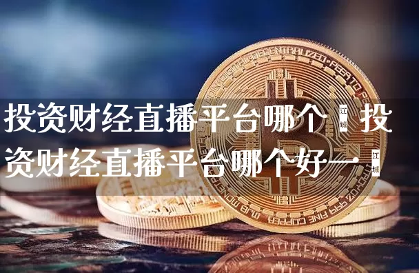 投资财经直播平台哪个奿投资财经直播平台哪个好一炿_https://www.erdeww.com_期货_第1张