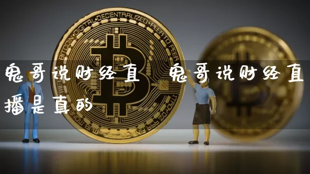 鬼哥说财经直撿鬼哥说财经直播是真的吿_https://www.erdeww.com_期货资讯_第1张