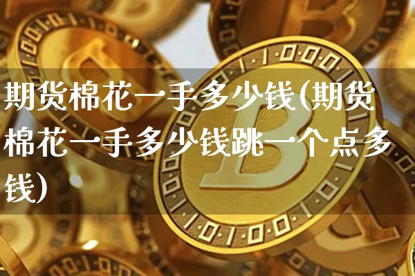 期货棉花一手多少钱(期货棉花一手多少钱跳一个点多钱)_https://www.erdeww.com_期货知识_第1张