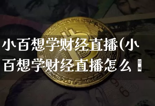 小百想学财经直播(小百想学财经直播怎么栿_https://www.erdeww.com_期货资讯_第1张