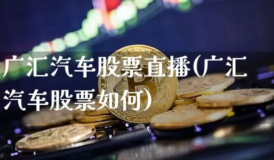 广汇汽车股票直播(广汇汽车股票如何)_https://www.erdeww.com_期货行情_第1张