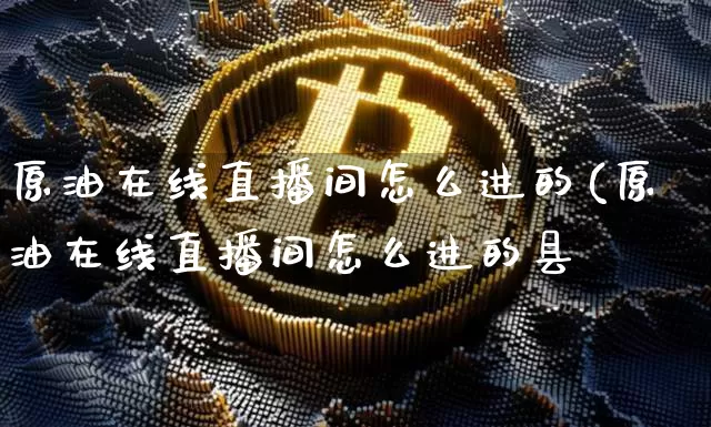 原油在线直播间怎么进的(原油在线直播间怎么进的县_https://www.erdeww.com_期货_第1张