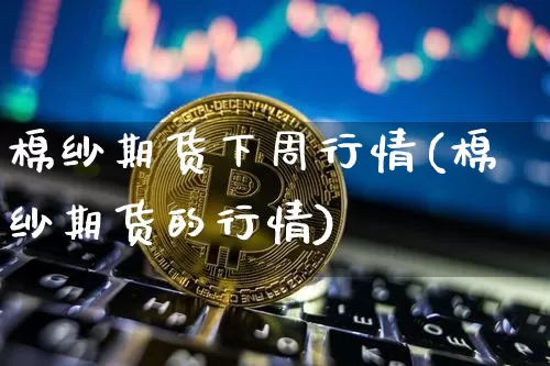 棉纱期货下周行情(棉纱期货的行情)_https://www.erdeww.com_期货_第1张