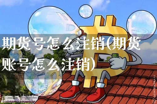 期货号怎么注销(期货账号怎么注销)_https://www.erdeww.com_期货知识_第1张
