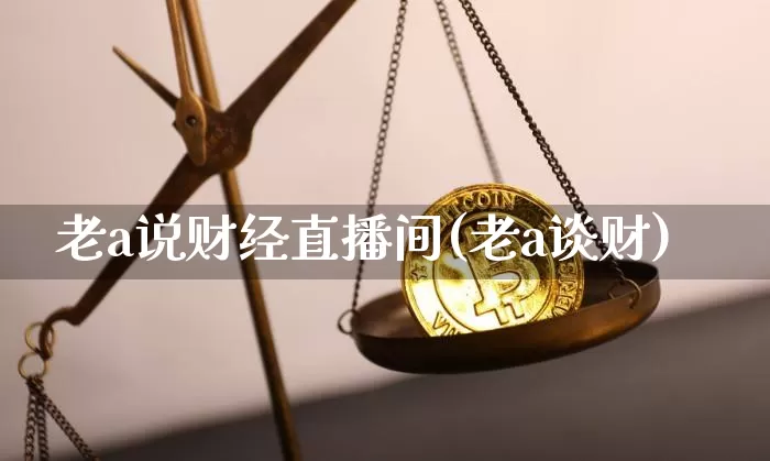 老a说财经直播间(老a谈财)_https://www.erdeww.com_期货资讯_第1张