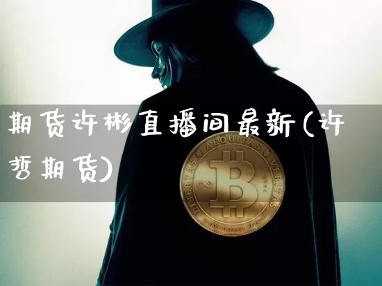 期货许彬直播间最新(许哲期货)_https://www.erdeww.com_期货行情_第1张