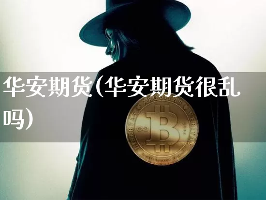 华安期货(华安期货很乱吗)_https://www.erdeww.com_期货走势_第1张