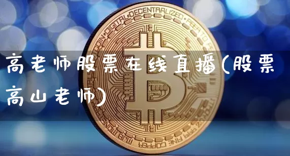 高老师股票在线直播(股票高山老师)_https://www.erdeww.com_期货_第1张